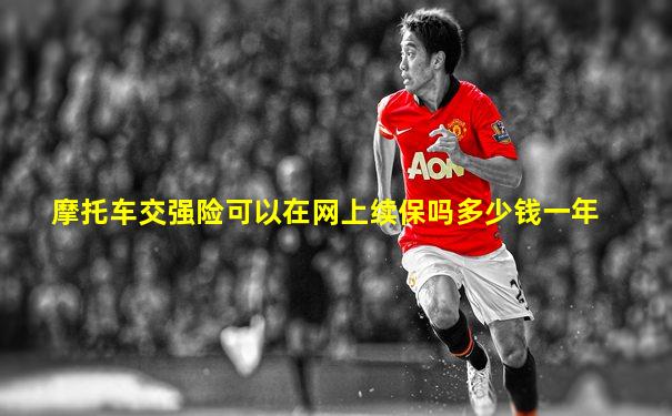 摩托车交强险可以在网上续保吗多少钱一年