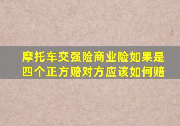 摩托车交强险商业险如果是四个正方赔对方应该如何赔