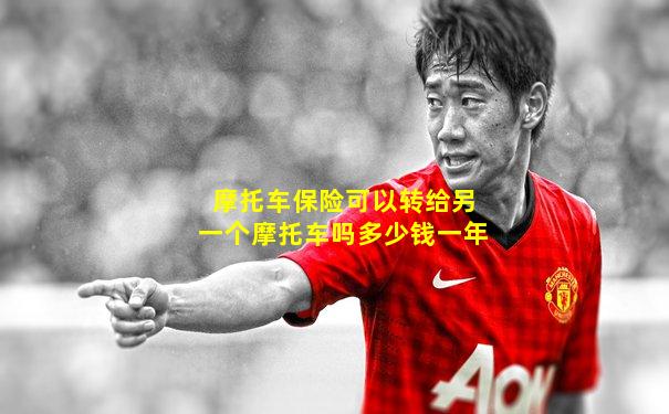 摩托车保险可以转给另一个摩托车吗多少钱一年