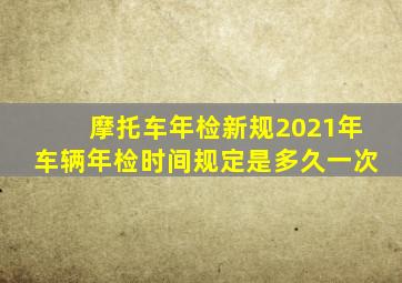 摩托车年检新规2021年车辆年检时间规定是多久一次