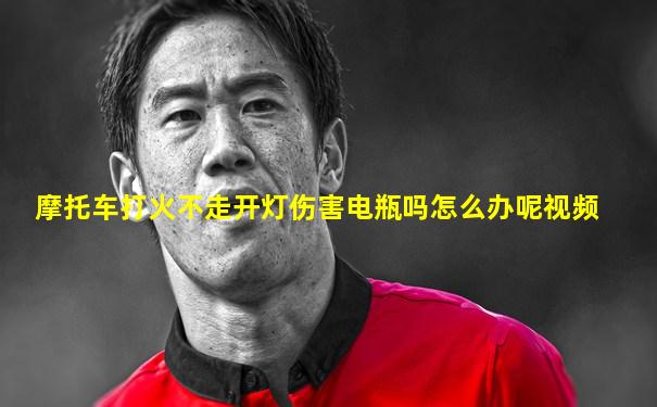 摩托车打火不走开灯伤害电瓶吗怎么办呢视频