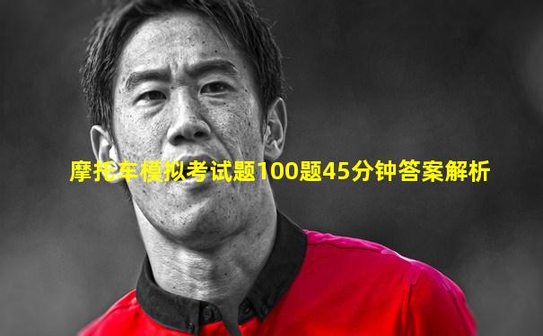 摩托车模拟考试题100题45分钟答案解析