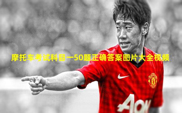 摩托车考试科目一50题正确答案图片大全视频