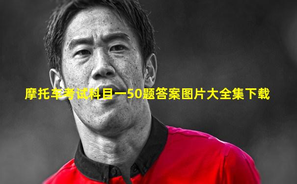 摩托车考试科目一50题答案图片大全集下载