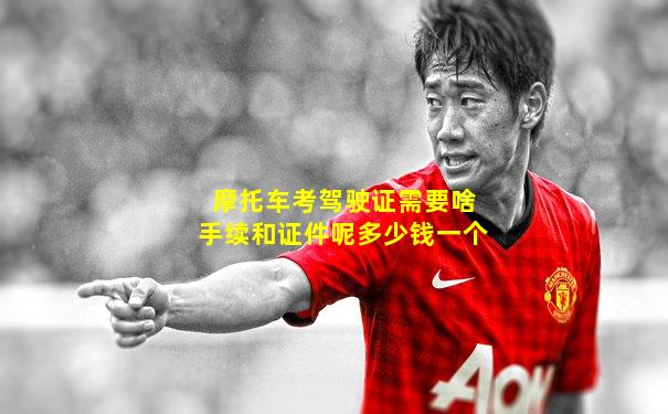 摩托车考驾驶证需要啥手续和证件呢多少钱一个