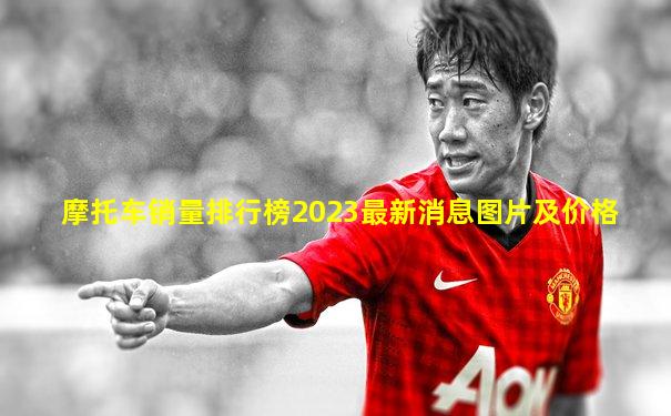 摩托车销量排行榜2023最新消息图片及价格