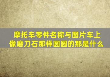 摩托车零件名称与图片车上像磨刀石那样圆圆的那是什么