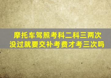 摩托车驾照考科二科三两次没过就要交补考费才考三次吗