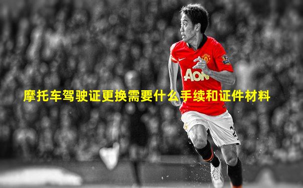 摩托车驾驶证更换需要什么手续和证件材料