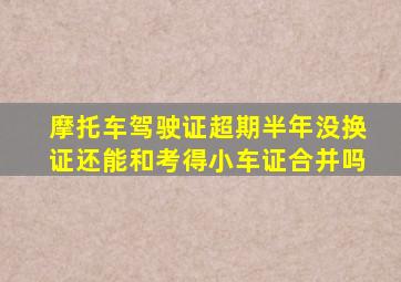 摩托车驾驶证超期半年没换证还能和考得小车证合并吗