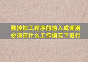 数控加工程序的输入或调用必须在什么工作模式下进行