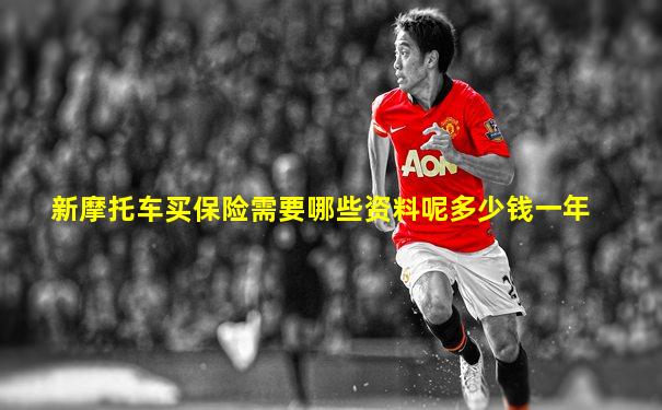 新摩托车买保险需要哪些资料呢多少钱一年