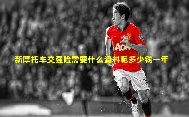新摩托车交强险需要什么资料呢多少钱一年