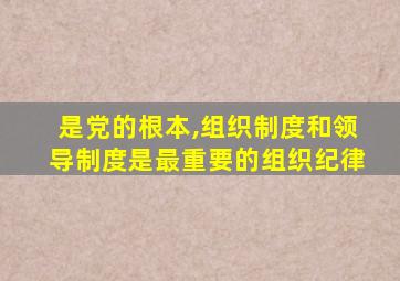 是党的根本,组织制度和领导制度是最重要的组织纪律