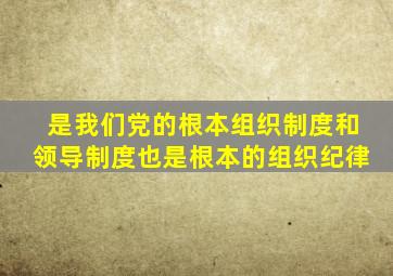 是我们党的根本组织制度和领导制度也是根本的组织纪律