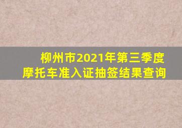 柳州市2021年第三季度摩托车准入证抽签结果查询