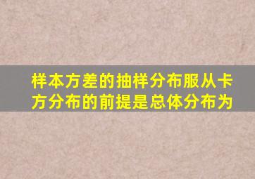 样本方差的抽样分布服从卡方分布的前提是总体分布为
