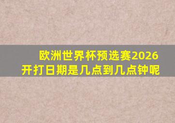 欧洲世界杯预选赛2026开打日期是几点到几点钟呢