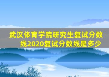 武汉体育学院研究生复试分数线2020复试分数线是多少