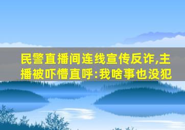 民警直播间连线宣传反诈,主播被吓懵直呼:我啥事也没犯
