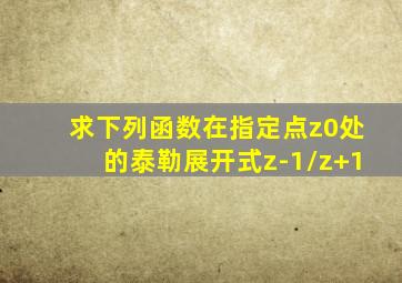求下列函数在指定点z0处的泰勒展开式z-1/z+1