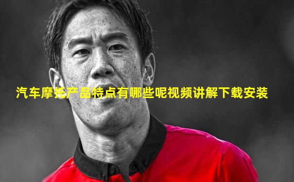 汽车摩托产品特点有哪些呢视频讲解下载安装