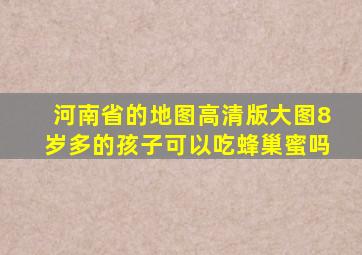 河南省的地图高清版大图8岁多的孩子可以吃蜂巢蜜吗