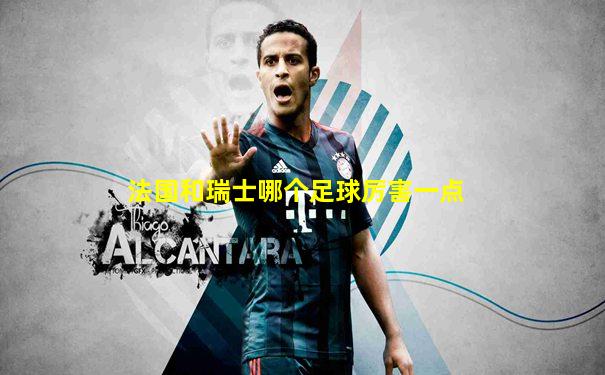 法国和瑞士哪个足球厉害一点