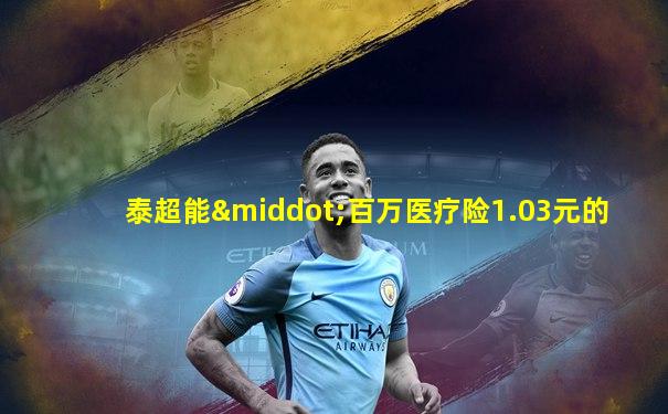 泰超能·百万医疗险1.03元的