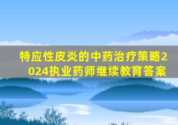 特应性皮炎的中药治疗策略2024执业药师继续教育答案