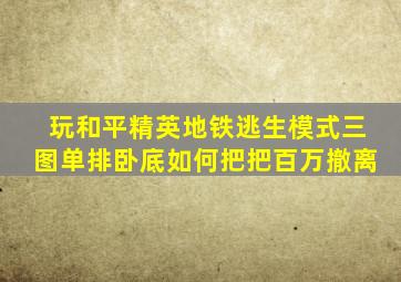 玩和平精英地铁逃生模式三图单排卧底如何把把百万撤离