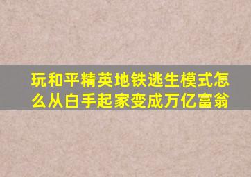 玩和平精英地铁逃生模式怎么从白手起家变成万亿富翁