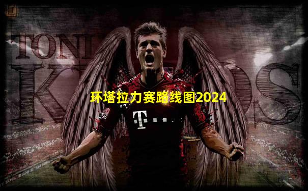环塔拉力赛路线图2024