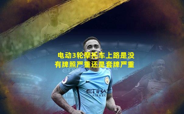 电动3轮摩托车上路是没有牌照严重还是套牌严重