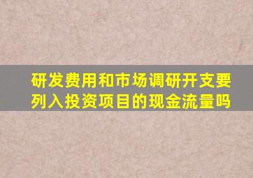 研发费用和市场调研开支要列入投资项目的现金流量吗