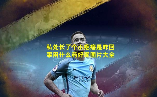 私处长了个小疙瘩是咋回事用什么药好呢图片大全