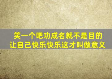 笑一个吧功成名就不是目的让自己快乐快乐这才叫做意义
