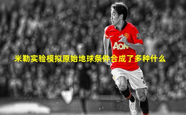 米勒实验模拟原始地球条件合成了多种什么