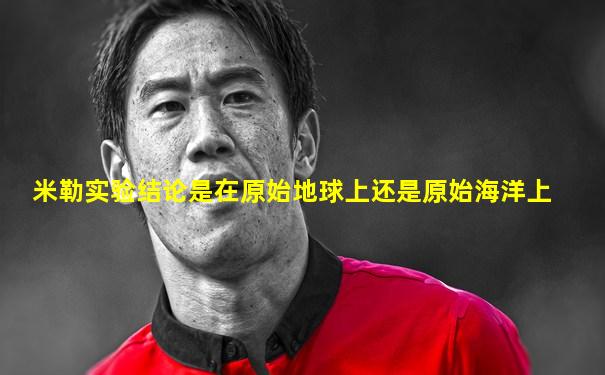 米勒实验结论是在原始地球上还是原始海洋上