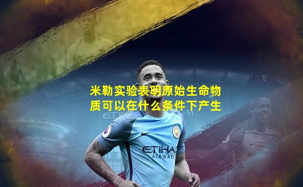 米勒实验表明原始生命物质可以在什么条件下产生