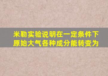 米勒实验说明在一定条件下原始大气各种成分能转变为