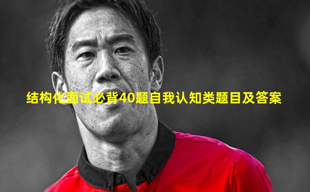 结构化面试必背40题自我认知类题目及答案