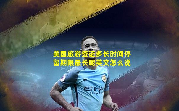 美国旅游签证多长时间停留期限最长呢英文怎么说