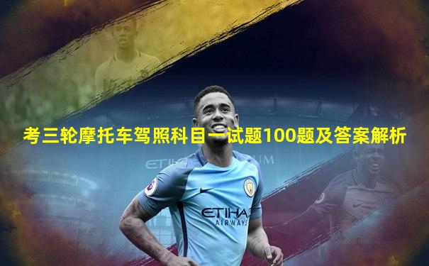 考三轮摩托车驾照科目一试题100题及答案解析