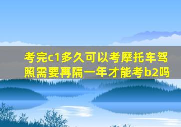 考完c1多久可以考摩托车驾照需要再隔一年才能考b2吗