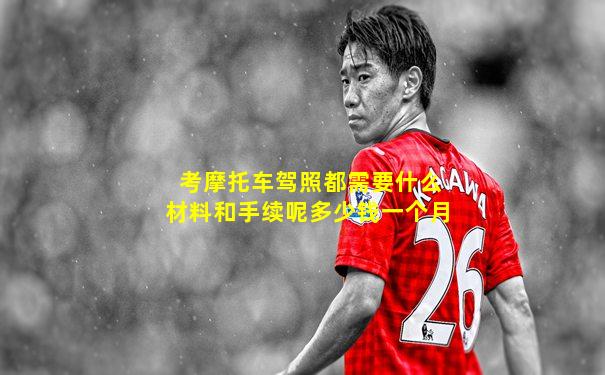考摩托车驾照都需要什么材料和手续呢多少钱一个月