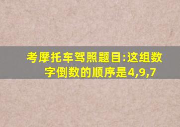 考摩托车驾照题目:这组数字倒数的顺序是4,9,7