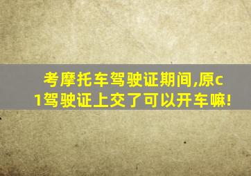 考摩托车驾驶证期间,原c1驾驶证上交了可以开车嘛!