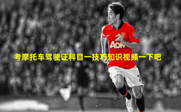 考摩托车驾驶证科目一技巧知识视频一下吧