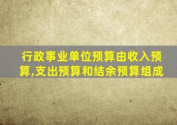 行政事业单位预算由收入预算,支出预算和结余预算组成